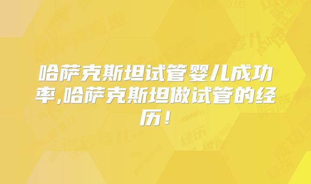 哈萨克斯坦试管婴儿成功率,哈萨克斯坦做试管的经历！