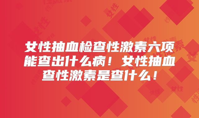 女性抽血检查性激素六项能查出什么病！女性抽血查性激素是查什么！