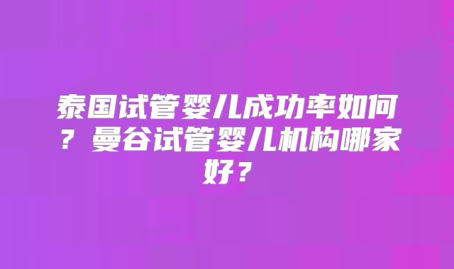 泰国试管婴儿成功率如何?曼谷试管婴儿机构哪家好?