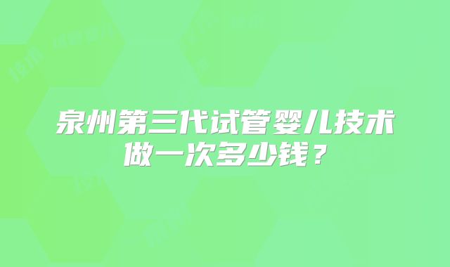 泉州第三代试管婴儿技术做一次多少钱？