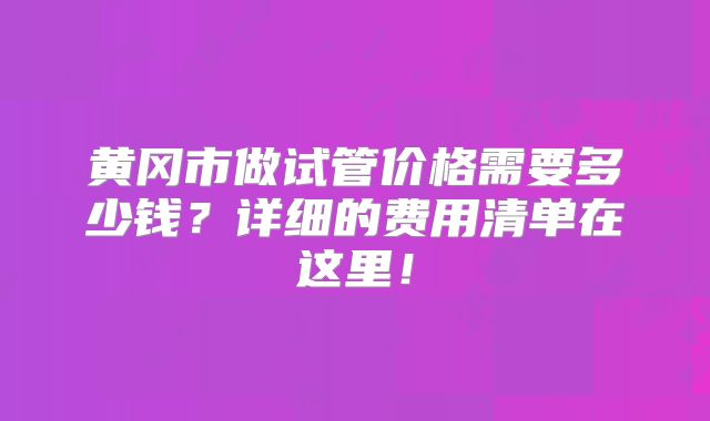 黄冈市做试管价格需要多少钱？详细的费用清单在这里！