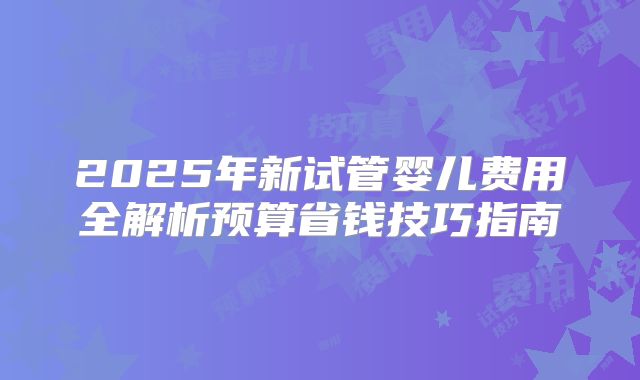 2025年新试管婴儿费用全解析预算省钱技巧指南