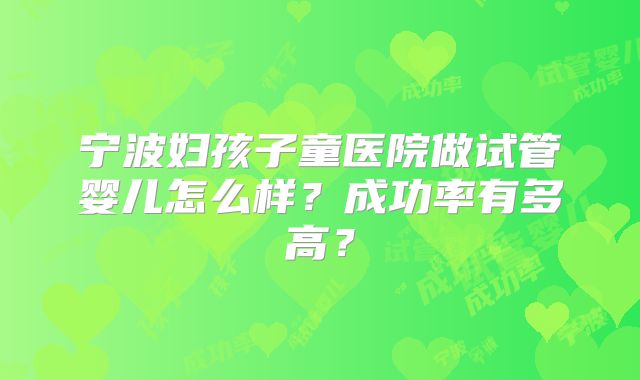 宁波妇孩子童医院做试管婴儿怎么样?成功率有多高?