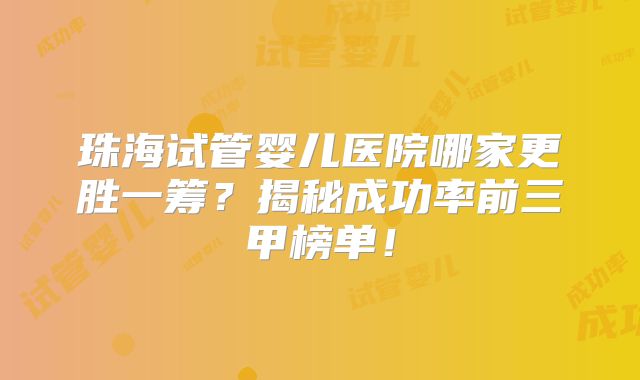 珠海试管婴儿医院哪家更胜一筹?揭秘成功率前三甲榜单!