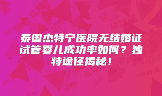 泰国杰特宁医院无结婚证试管婴儿成功率如何？独特途径揭秘！