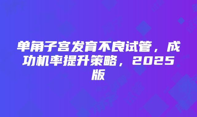 单角子宫发育不良试管，成功机率提升策略，2025版