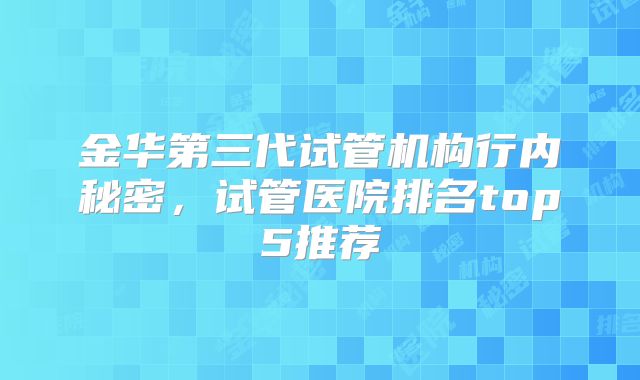 金华第三代试管机构行内秘密,试管医院排名top5推荐