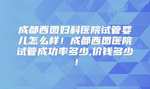 成都西囡妇科医院试管婴儿怎么样！成都西囡医院试管成功率多少,价钱多少！
