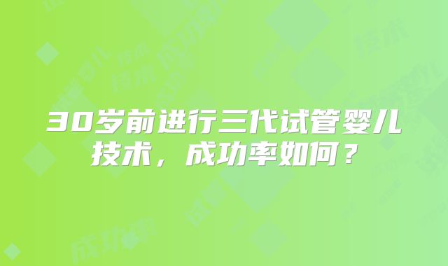 30岁前进行三代试管婴儿技术，成功率如何？