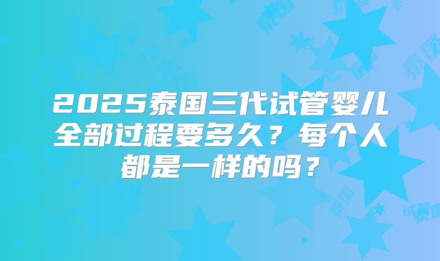 2025泰国三代试管婴儿全部过程要多久?每个人都是一样的吗?