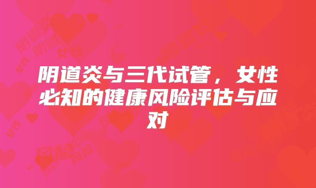 阴道炎与三代试管，女性必知的健康风险评估与应对