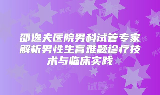 邵逸夫医院男科试管专家解析男性生育难题诊疗技术与临床实践