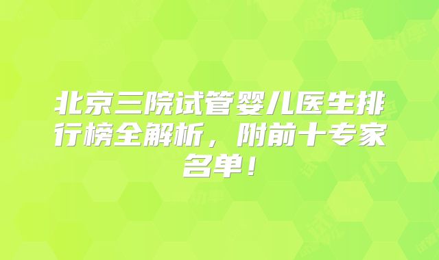 北京三院试管婴儿医生排行榜全解析，附前十专家名单！
