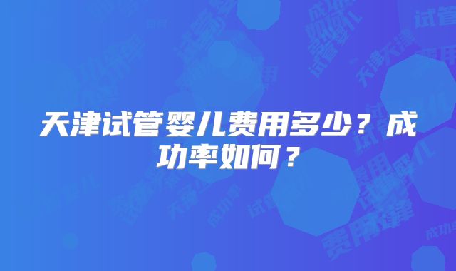天津试管婴儿费用多少？成功率如何？