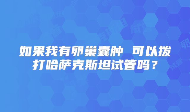 如果我有卵巢囊肿 可以拨打哈萨克斯坦试管吗？