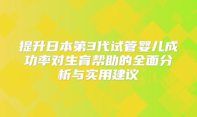 提升日本第3代试管婴儿成功率对生育帮助的全面分析与实用建议