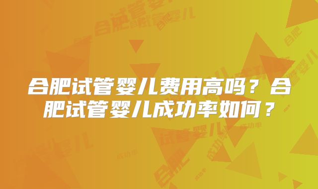 合肥试管婴儿费用高吗？合肥试管婴儿成功率如何？