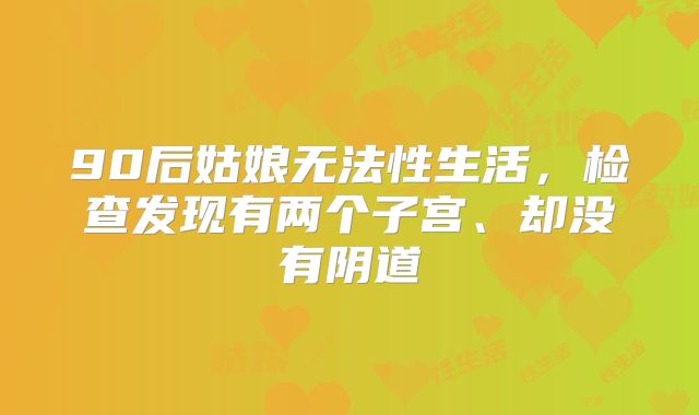 90后姑娘无法性生活，检查发现有两个子宫、却没有阴道