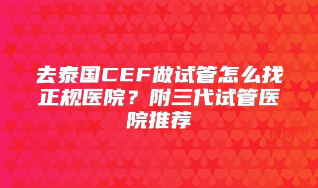 去泰国CEF做试管怎么找正规医院？附三代试管医院推荐