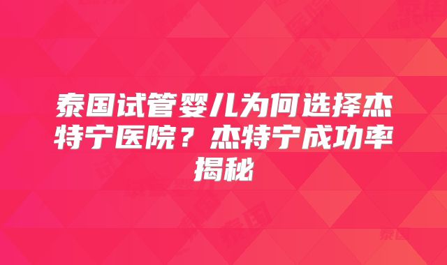 泰国试管婴儿为何选择杰特宁医院？杰特宁成功率揭秘