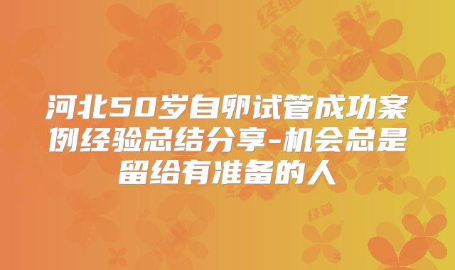 河北50岁自卵试管成功案例经验总结分享-机会总是留给有准备的人
