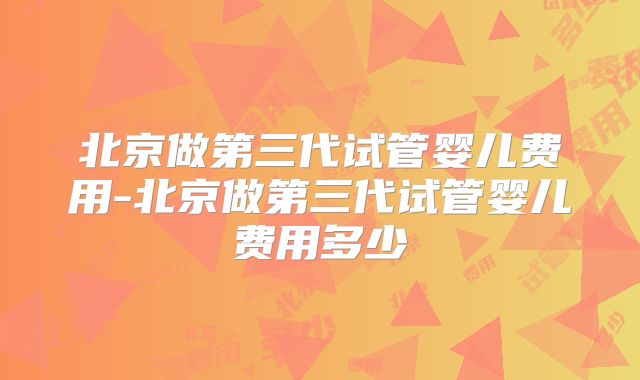 北京做第三代试管婴儿费用-北京做第三代试管婴儿费用多少