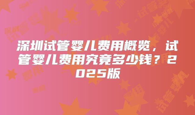 深圳试管婴儿费用概览，试管婴儿费用究竟多少钱？2025版