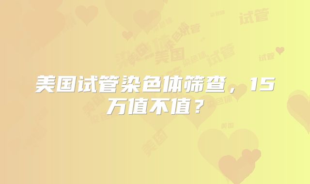 美国试管染色体筛查，15万值不值？