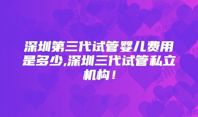 深圳第三代试管婴儿费用是多少,深圳三代试管私立机构！