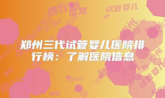 郑州三代试管婴儿医院排行榜：了解医院信息
