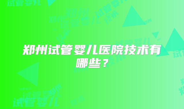 郑州试管婴儿医院技术有哪些？