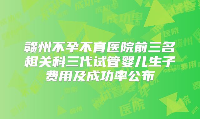 赣州不孕不育医院前三名相关科三代试管婴儿生子费用及成功率公布