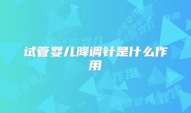试管婴儿降调针是什么作用