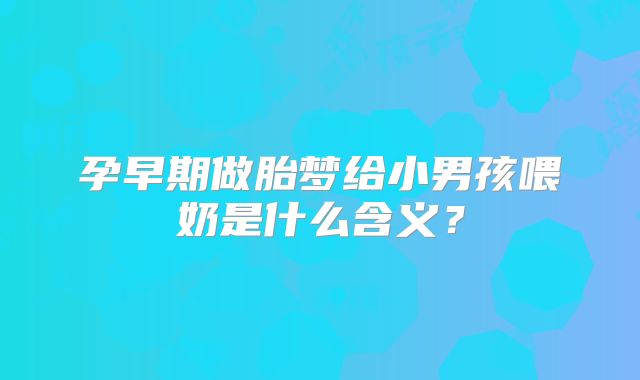 孕早期做胎梦给小男孩喂奶是什么含义？