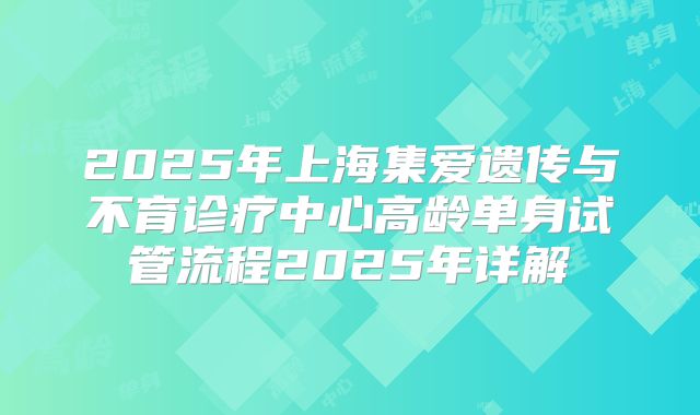 2025年上海集爱遗传与不育诊疗中心高龄单身试管流程2025年详解
