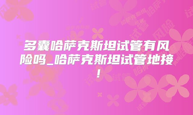多囊哈萨克斯坦试管有风险吗_哈萨克斯坦试管地接！