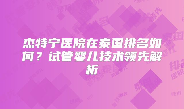 杰特宁医院在泰国排名如何？试管婴儿技术领先解析