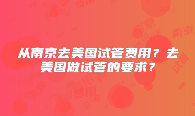 从南京去美国试管费用？去美国做试管的要求？