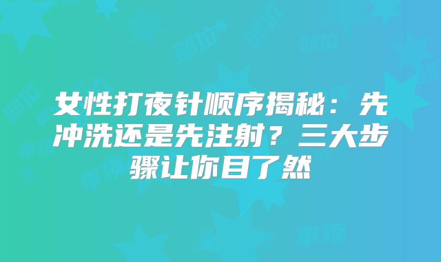 女性打夜针顺序揭秘：先冲洗还是先注射？三大步骤让你目了然