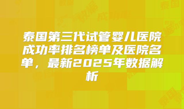 泰国第三代试管婴儿医院成功率排名榜单及医院名单，最新2025年数据解析