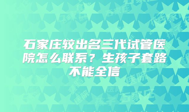 石家庄较出名三代试管医院怎么联系？生孩子套路不能全信