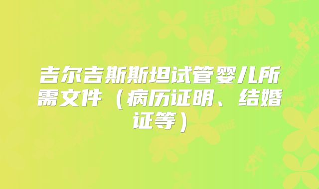吉尔吉斯斯坦试管婴儿所需文件（病历证明、结婚证等）