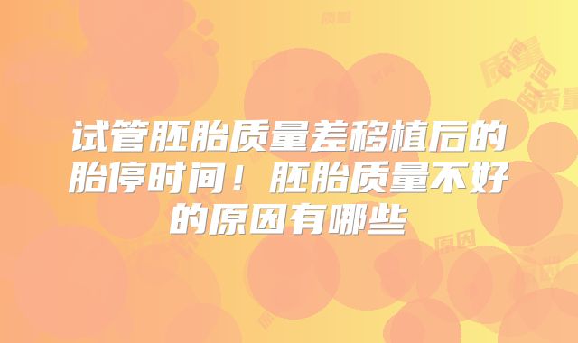 试管胚胎质量差移植后的胎停时间！胚胎质量不好的原因有哪些