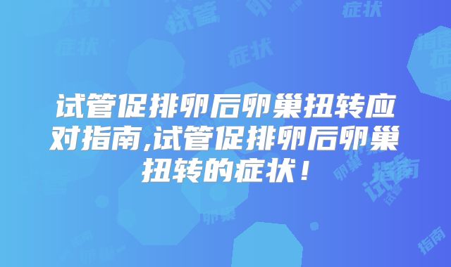 试管促排卵后卵巢扭转应对指南,试管促排卵后卵巢扭转的症状！