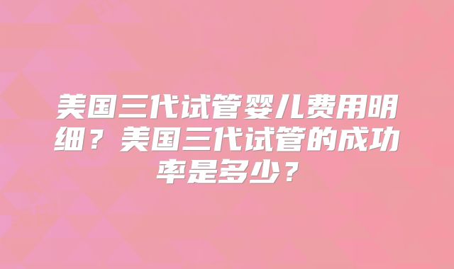 美国三代试管婴儿费用明细？美国三代试管的成功率是多少？