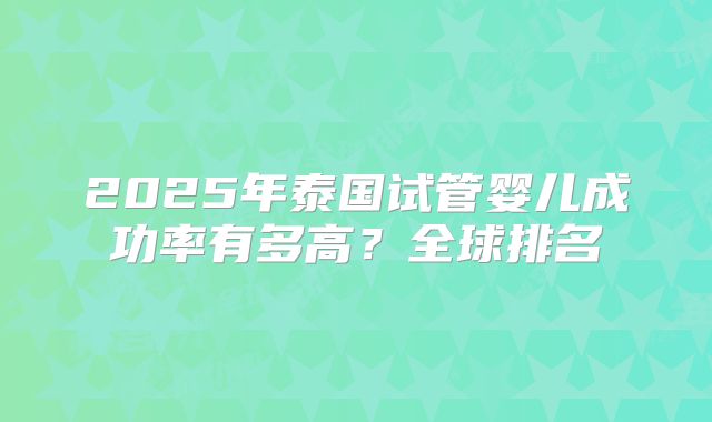 2025年泰国试管婴儿成功率有多高？全球排名