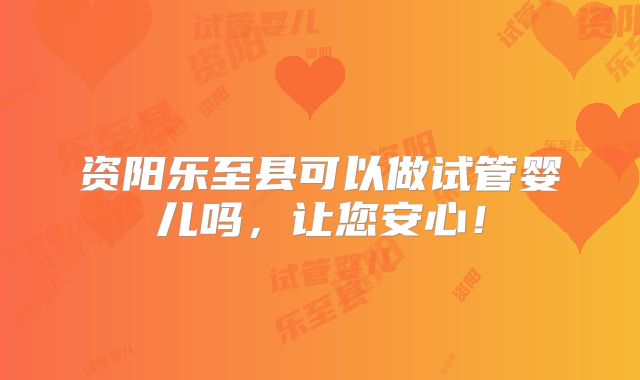 资阳乐至县可以做试管婴儿吗，让您安心！
