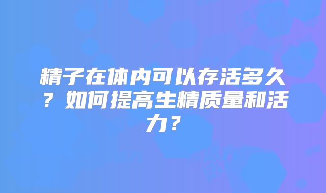 精子在体内可以存活多久?如何提高生精质量和活力?