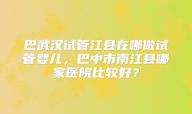 巴武汉试管江县在哪做试管婴儿,巴中市南江县哪家医院比较好?