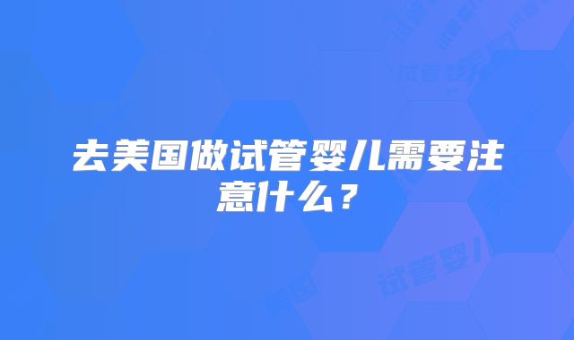 去美国做试管婴儿需要注意什么？